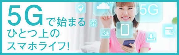 5Gで始まるひとつ上のスマホライフ！
